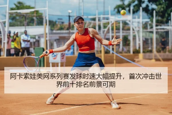 阿卡索娃美网系列赛发球时速大幅提升，首次冲击世界前十排名前景可期