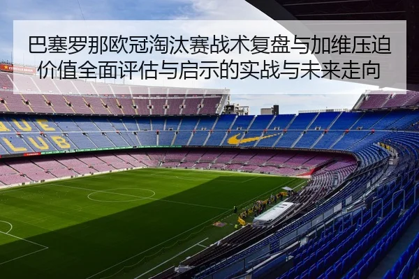 巴塞罗那欧冠淘汰赛战术复盘与加维压迫价值全面评估与启示的实战与未来走向